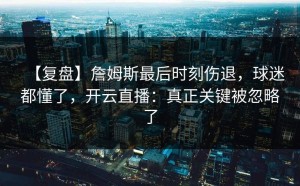 【复盘】詹姆斯最后时刻伤退，球迷都懂了，开云直播：真正关键被忽略了