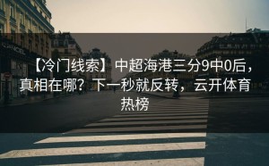 【冷门线索】中超海港三分9中0后，真相在哪？下一秒就反转，云开体育热榜