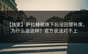 【独家】萨拉赫被换下后没回替补席，为什么会这样？官方说法对不上