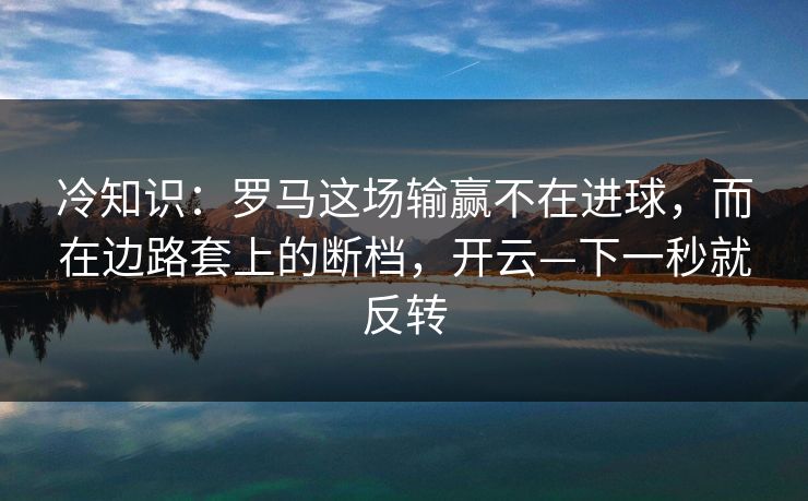 冷知识:罗马这场输赢不在进球,而在边路套上的断档,开云—下一秒就反转 冷知识:罗马这场输赢不在进球,而在边路套上的断档,开云—下一秒就反转