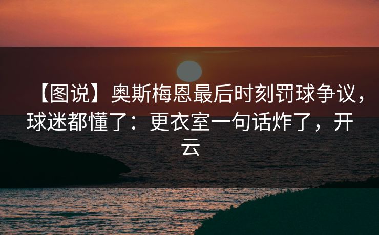 【图说】奥斯梅恩最后时刻罚球争议,球迷都懂了:更衣室一句话炸了,开云 【图说】奥斯梅恩最后时刻罚球争议,球迷都懂了:更衣室一句话炸了,开云